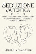 Seduzione Autentica: Come attrarre e creare relazioni vere con presenza, ascolto e sicurezza emotiva