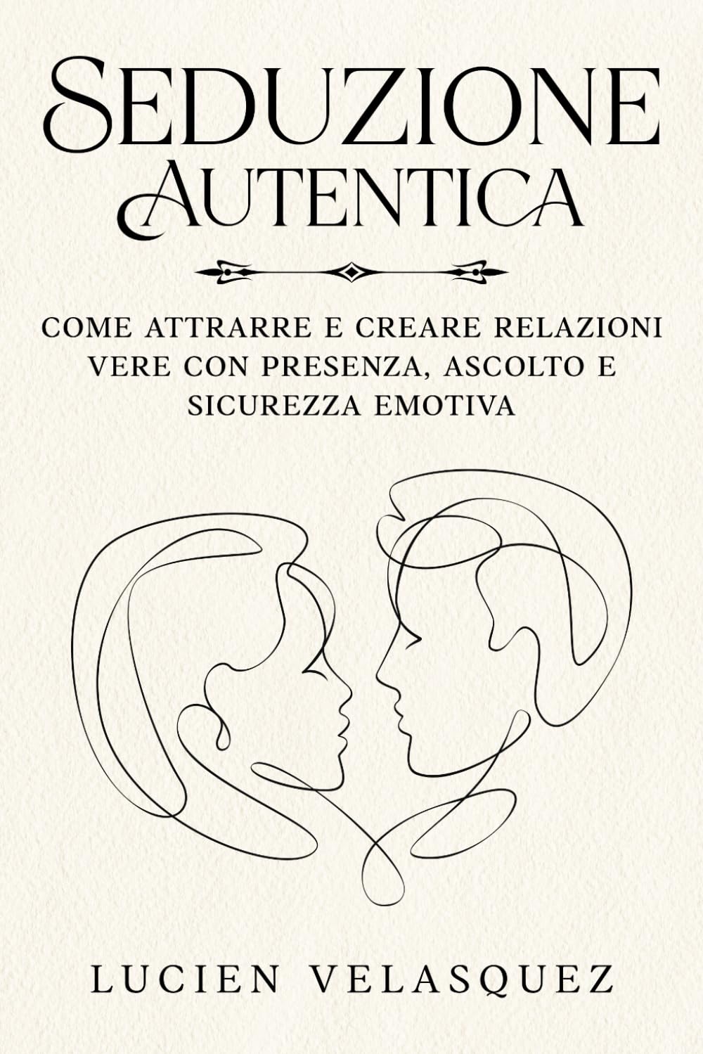 Seduzione Autentica: Come attrarre e creare relazioni vere con presenza, ascolto e sicurezza emotiva